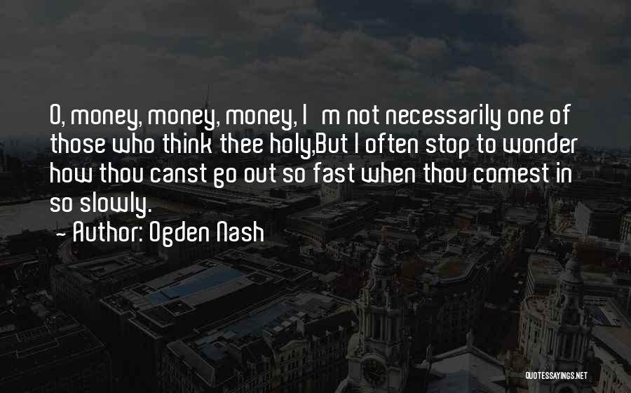 Ogden Nash Quotes: O, Money, Money, Money, I'm Not Necessarily One Of Those Who Think Thee Holy,but I Often Stop To Wonder How