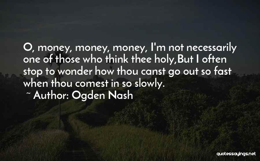 Ogden Nash Quotes: O, Money, Money, Money, I'm Not Necessarily One Of Those Who Think Thee Holy,but I Often Stop To Wonder How