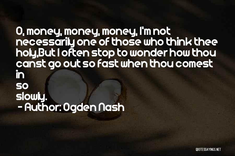 Ogden Nash Quotes: O, Money, Money, Money, I'm Not Necessarily One Of Those Who Think Thee Holy,but I Often Stop To Wonder How