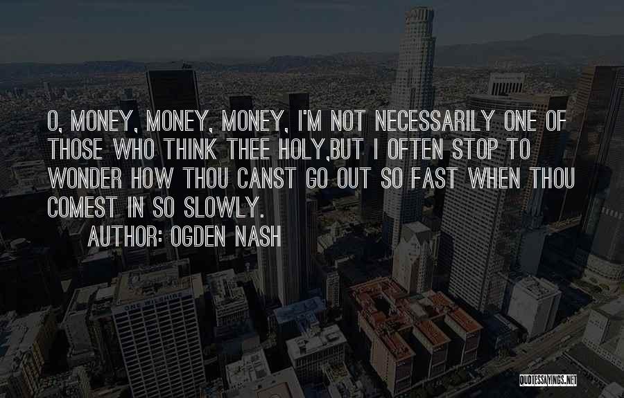 Ogden Nash Quotes: O, Money, Money, Money, I'm Not Necessarily One Of Those Who Think Thee Holy,but I Often Stop To Wonder How