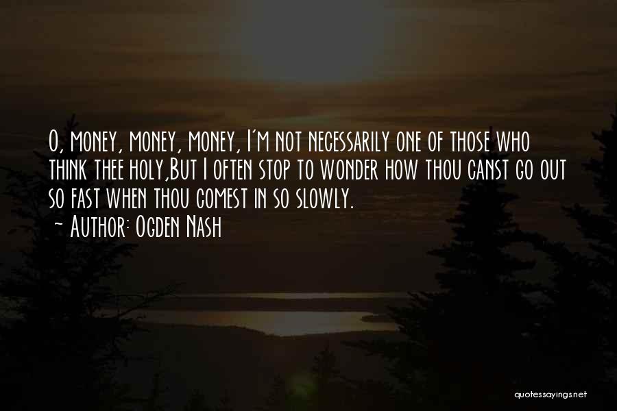 Ogden Nash Quotes: O, Money, Money, Money, I'm Not Necessarily One Of Those Who Think Thee Holy,but I Often Stop To Wonder How