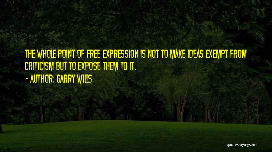 Garry Wills Quotes: The Whole Point Of Free Expression Is Not To Make Ideas Exempt From Criticism But To Expose Them To It.