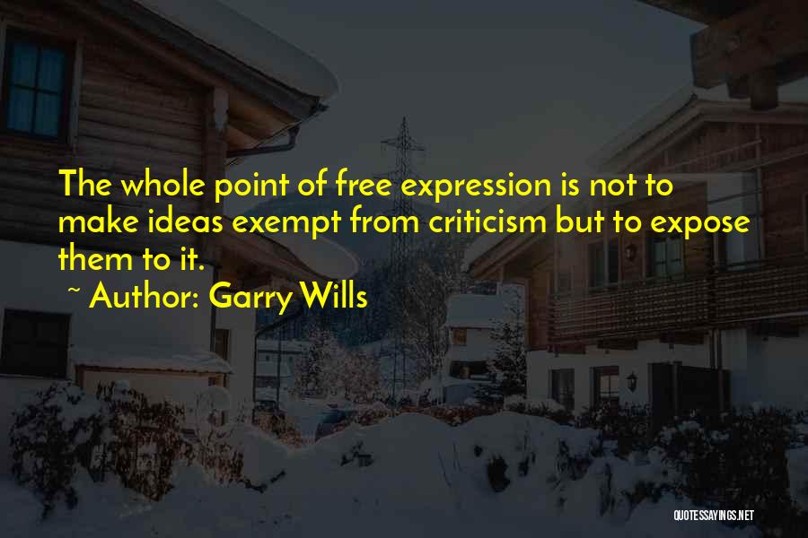 Garry Wills Quotes: The Whole Point Of Free Expression Is Not To Make Ideas Exempt From Criticism But To Expose Them To It.