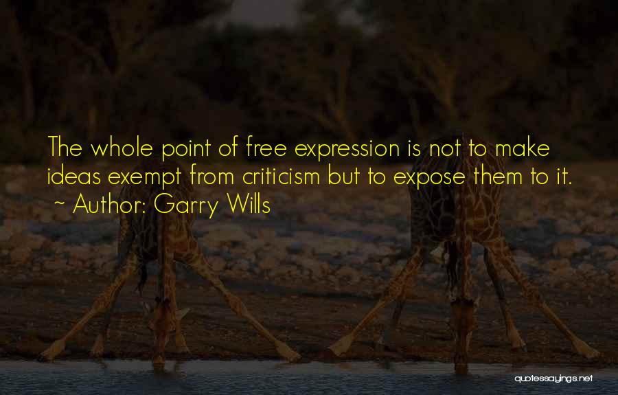 Garry Wills Quotes: The Whole Point Of Free Expression Is Not To Make Ideas Exempt From Criticism But To Expose Them To It.