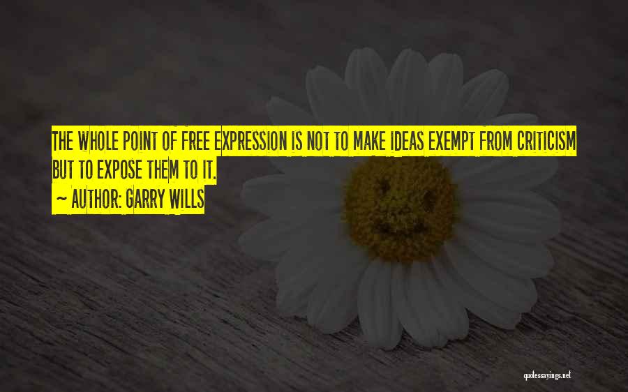 Garry Wills Quotes: The Whole Point Of Free Expression Is Not To Make Ideas Exempt From Criticism But To Expose Them To It.