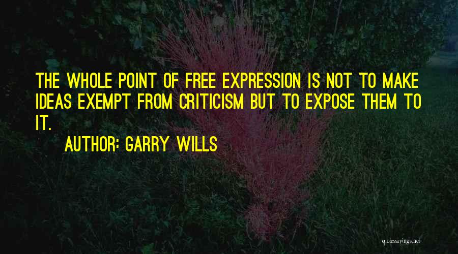 Garry Wills Quotes: The Whole Point Of Free Expression Is Not To Make Ideas Exempt From Criticism But To Expose Them To It.