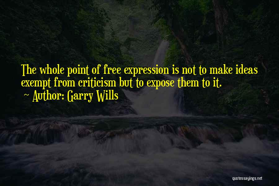 Garry Wills Quotes: The Whole Point Of Free Expression Is Not To Make Ideas Exempt From Criticism But To Expose Them To It.