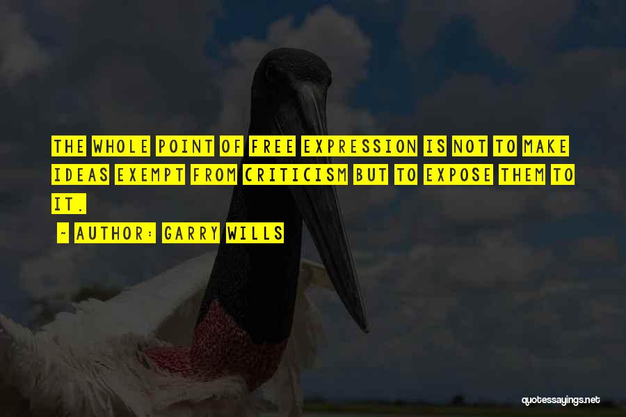Garry Wills Quotes: The Whole Point Of Free Expression Is Not To Make Ideas Exempt From Criticism But To Expose Them To It.