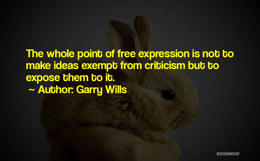 Garry Wills Quotes: The Whole Point Of Free Expression Is Not To Make Ideas Exempt From Criticism But To Expose Them To It.