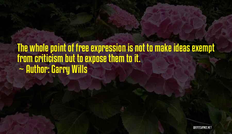 Garry Wills Quotes: The Whole Point Of Free Expression Is Not To Make Ideas Exempt From Criticism But To Expose Them To It.