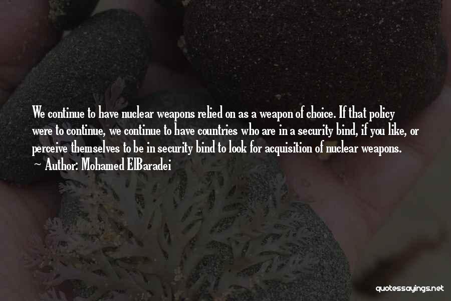 Mohamed ElBaradei Quotes: We Continue To Have Nuclear Weapons Relied On As A Weapon Of Choice. If That Policy Were To Continue, We