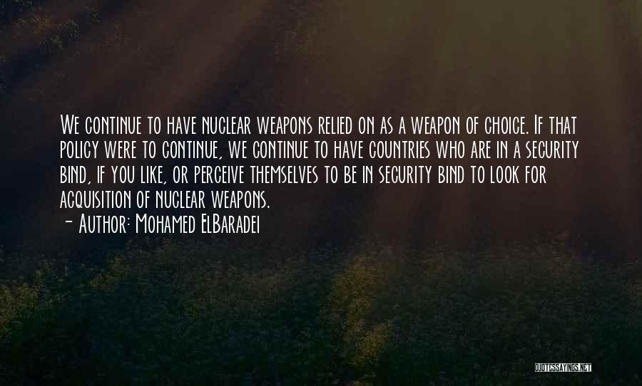 Mohamed ElBaradei Quotes: We Continue To Have Nuclear Weapons Relied On As A Weapon Of Choice. If That Policy Were To Continue, We