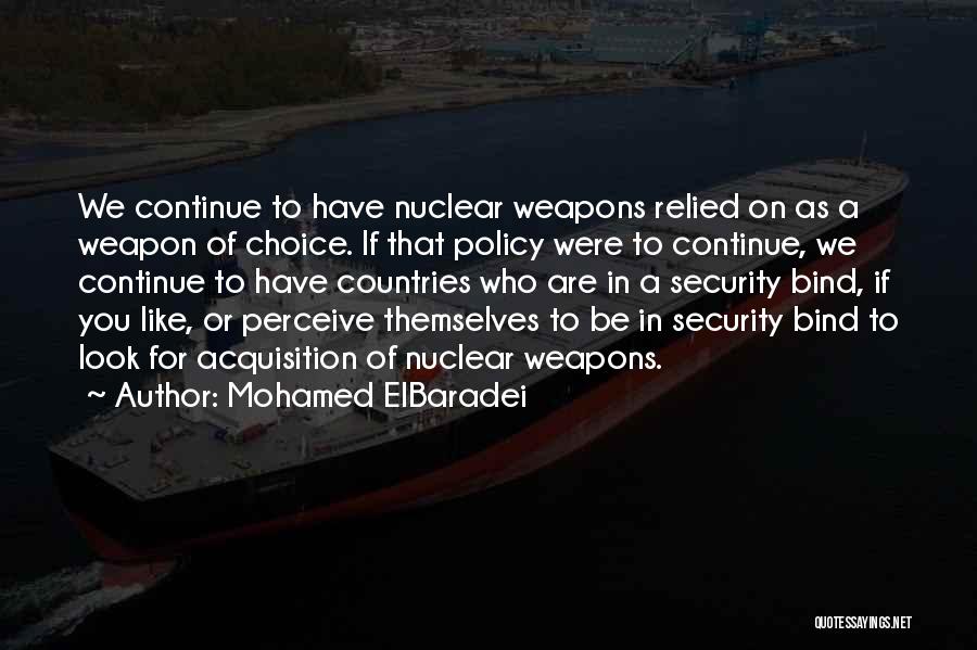 Mohamed ElBaradei Quotes: We Continue To Have Nuclear Weapons Relied On As A Weapon Of Choice. If That Policy Were To Continue, We