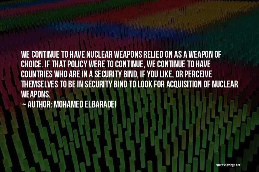 Mohamed ElBaradei Quotes: We Continue To Have Nuclear Weapons Relied On As A Weapon Of Choice. If That Policy Were To Continue, We