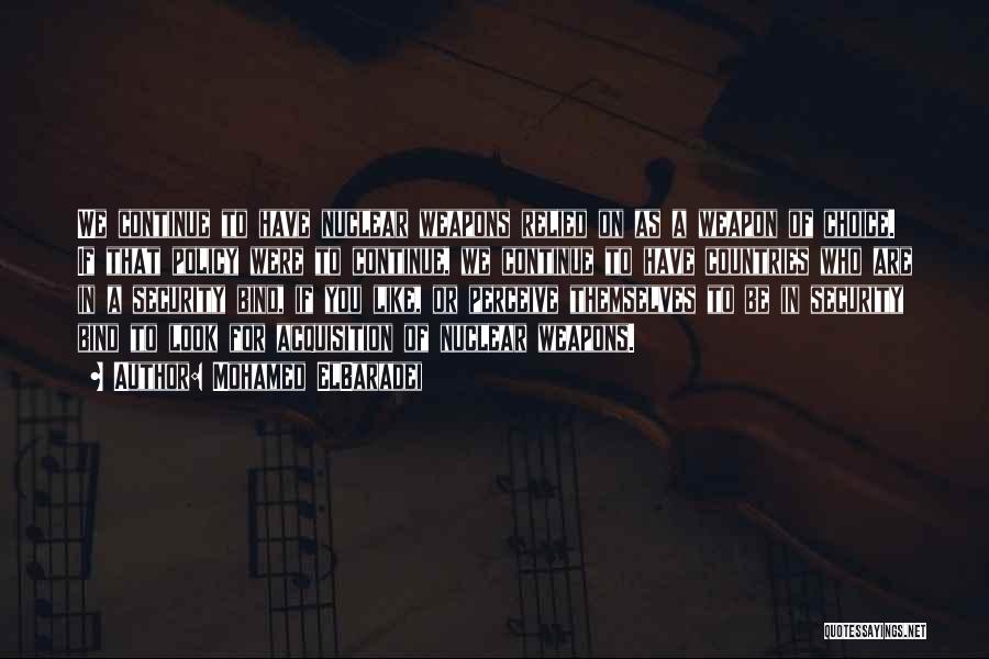 Mohamed ElBaradei Quotes: We Continue To Have Nuclear Weapons Relied On As A Weapon Of Choice. If That Policy Were To Continue, We