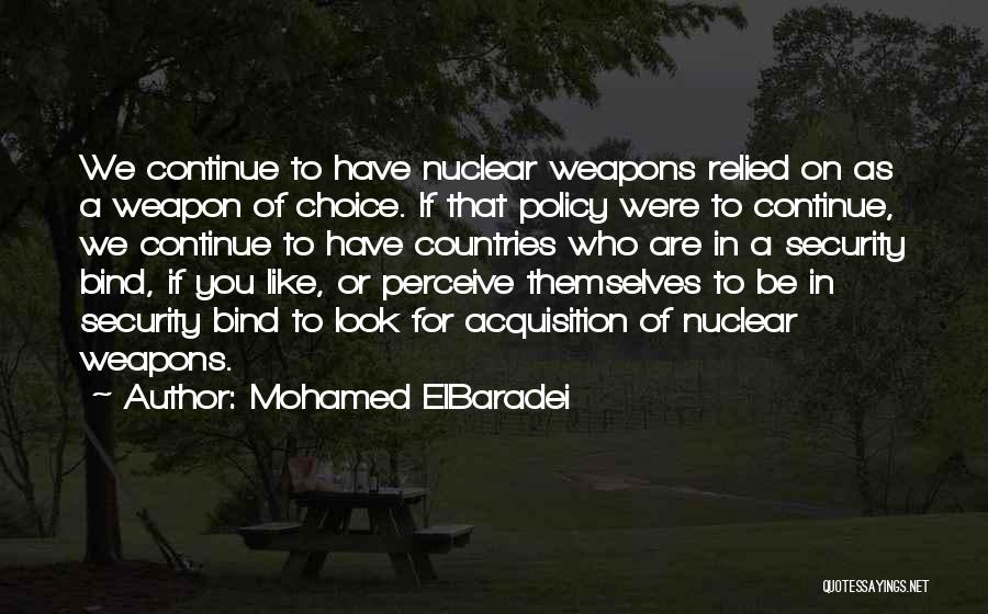 Mohamed ElBaradei Quotes: We Continue To Have Nuclear Weapons Relied On As A Weapon Of Choice. If That Policy Were To Continue, We