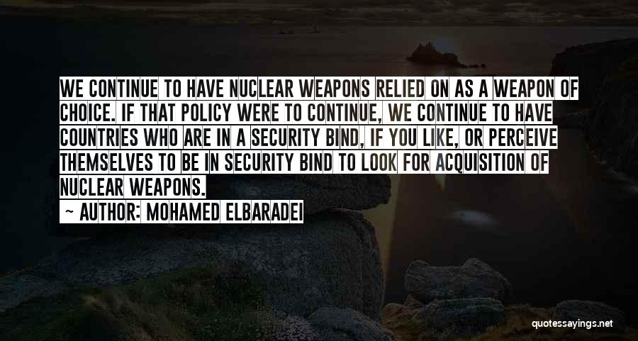 Mohamed ElBaradei Quotes: We Continue To Have Nuclear Weapons Relied On As A Weapon Of Choice. If That Policy Were To Continue, We