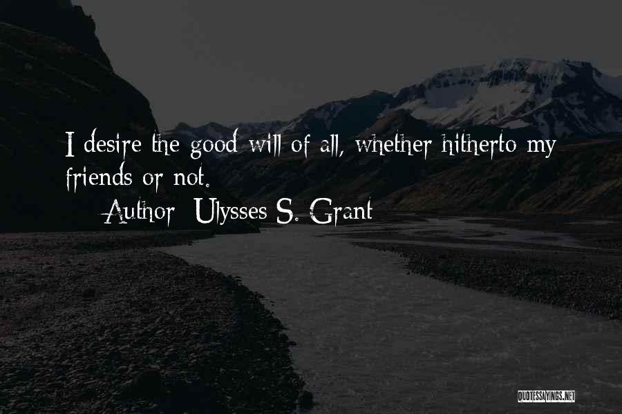 Ulysses S. Grant Quotes: I Desire The Good-will Of All, Whether Hitherto My Friends Or Not.
