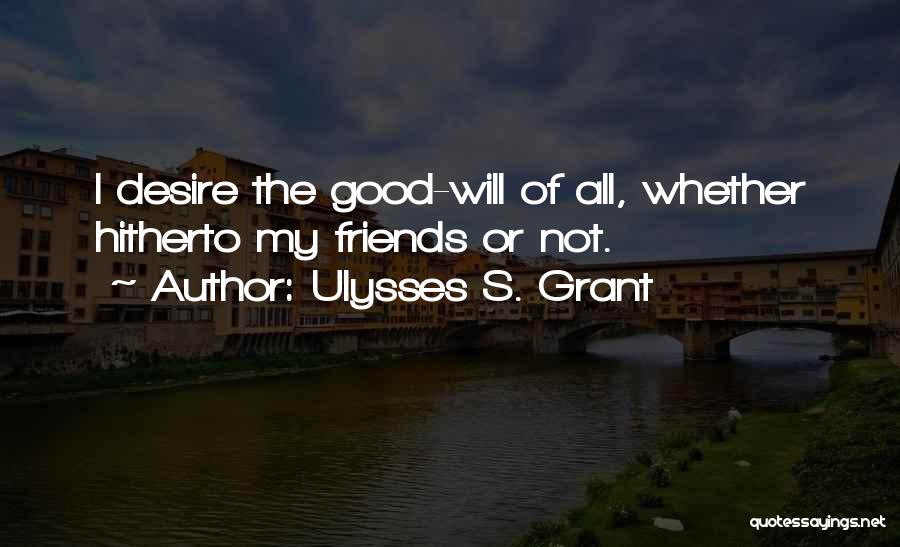 Ulysses S. Grant Quotes: I Desire The Good-will Of All, Whether Hitherto My Friends Or Not.