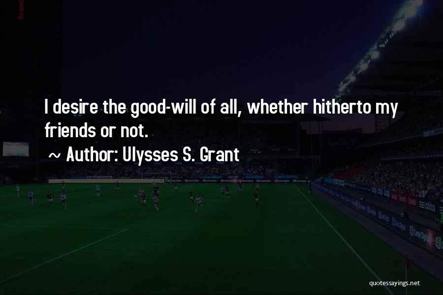 Ulysses S. Grant Quotes: I Desire The Good-will Of All, Whether Hitherto My Friends Or Not.