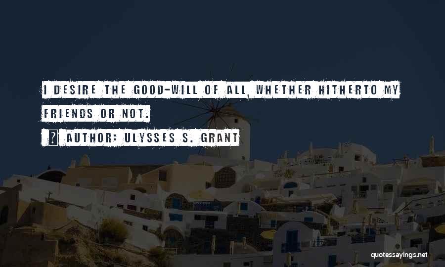 Ulysses S. Grant Quotes: I Desire The Good-will Of All, Whether Hitherto My Friends Or Not.