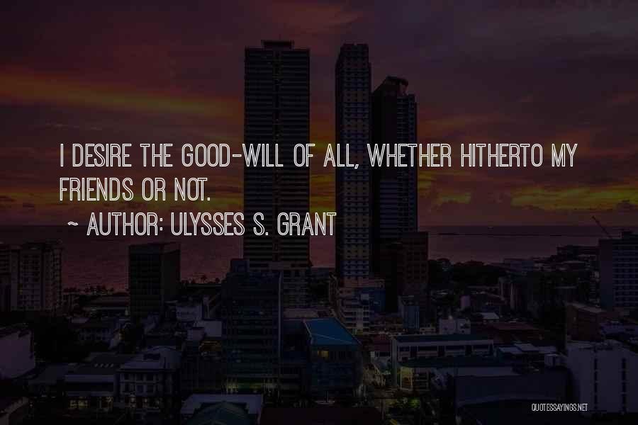 Ulysses S. Grant Quotes: I Desire The Good-will Of All, Whether Hitherto My Friends Or Not.