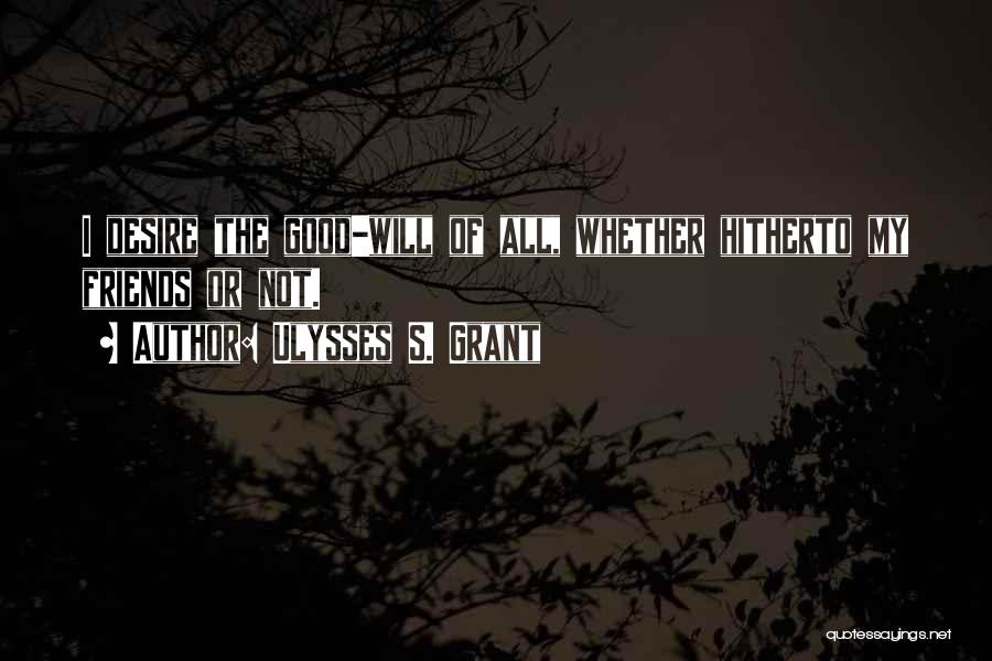 Ulysses S. Grant Quotes: I Desire The Good-will Of All, Whether Hitherto My Friends Or Not.
