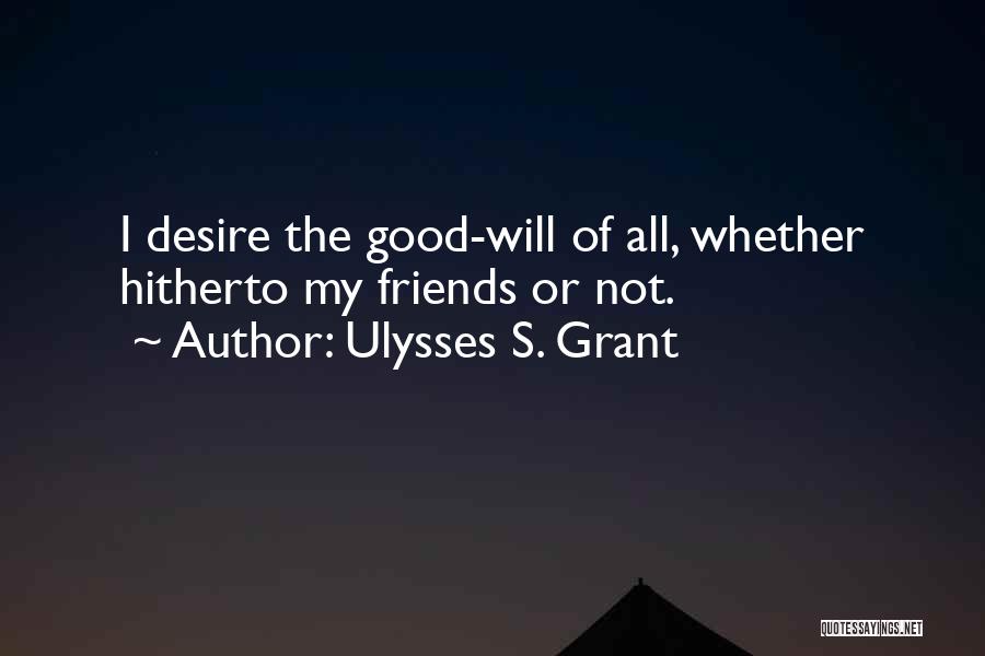 Ulysses S. Grant Quotes: I Desire The Good-will Of All, Whether Hitherto My Friends Or Not.