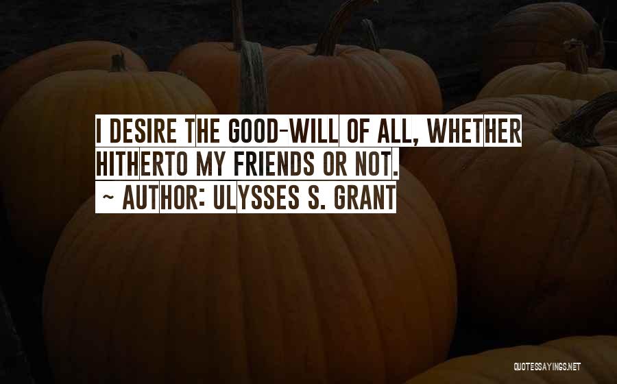 Ulysses S. Grant Quotes: I Desire The Good-will Of All, Whether Hitherto My Friends Or Not.