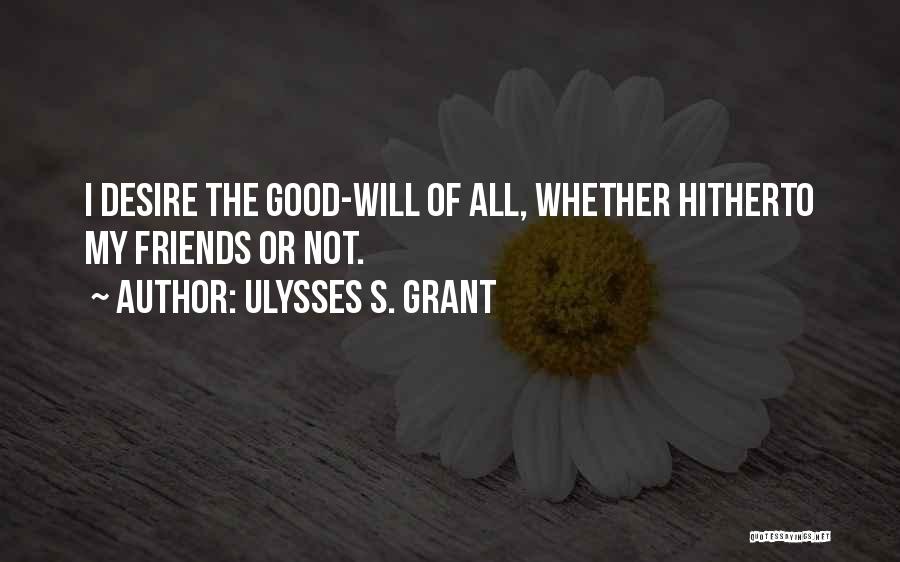 Ulysses S. Grant Quotes: I Desire The Good-will Of All, Whether Hitherto My Friends Or Not.