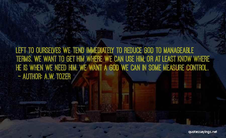 A.W. Tozer Quotes: Left To Ourselves We Tend Immediately To Reduce God To Manageable Terms. We Want To Get Him Where We Can