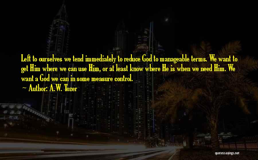 A.W. Tozer Quotes: Left To Ourselves We Tend Immediately To Reduce God To Manageable Terms. We Want To Get Him Where We Can