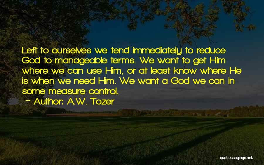A.W. Tozer Quotes: Left To Ourselves We Tend Immediately To Reduce God To Manageable Terms. We Want To Get Him Where We Can