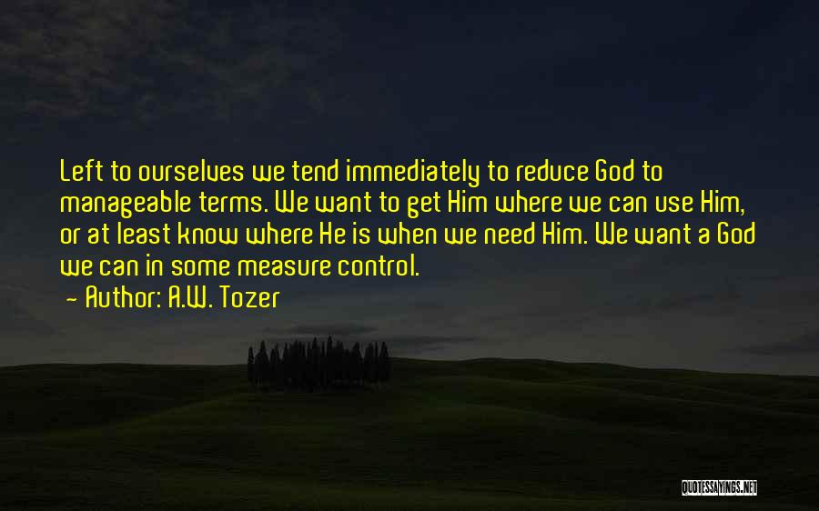 A.W. Tozer Quotes: Left To Ourselves We Tend Immediately To Reduce God To Manageable Terms. We Want To Get Him Where We Can