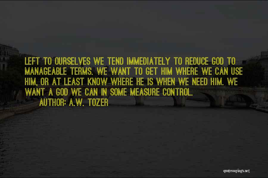 A.W. Tozer Quotes: Left To Ourselves We Tend Immediately To Reduce God To Manageable Terms. We Want To Get Him Where We Can