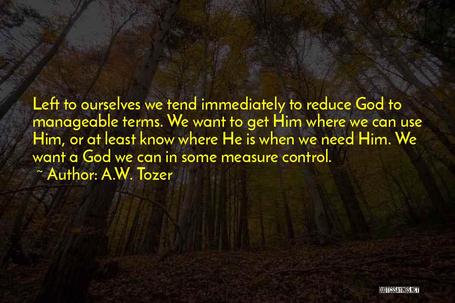 A.W. Tozer Quotes: Left To Ourselves We Tend Immediately To Reduce God To Manageable Terms. We Want To Get Him Where We Can