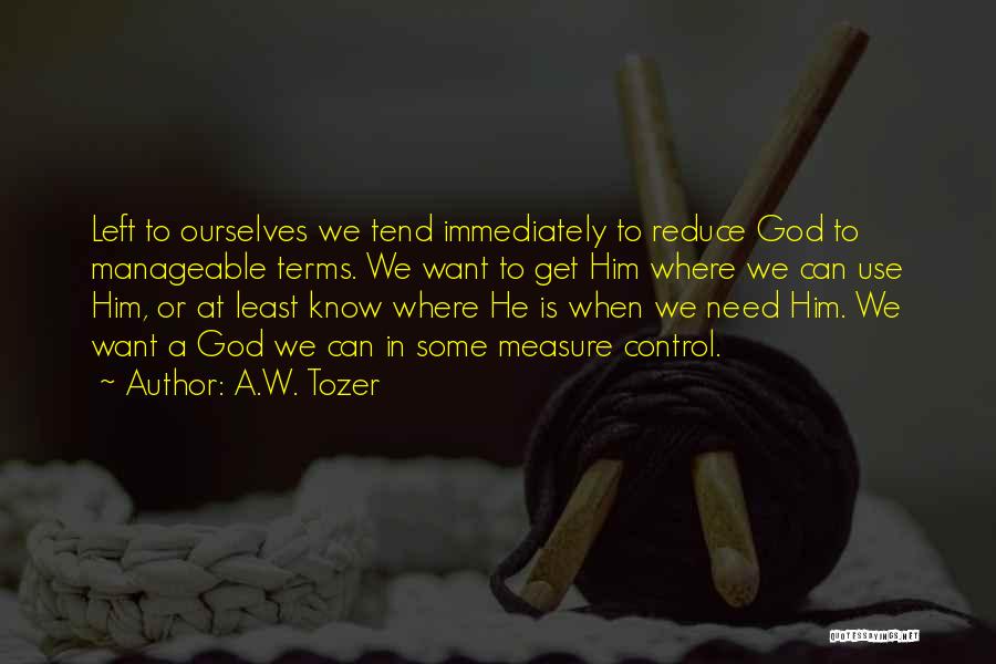 A.W. Tozer Quotes: Left To Ourselves We Tend Immediately To Reduce God To Manageable Terms. We Want To Get Him Where We Can