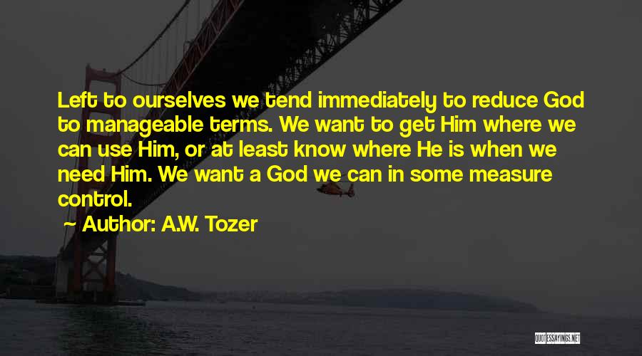 A.W. Tozer Quotes: Left To Ourselves We Tend Immediately To Reduce God To Manageable Terms. We Want To Get Him Where We Can