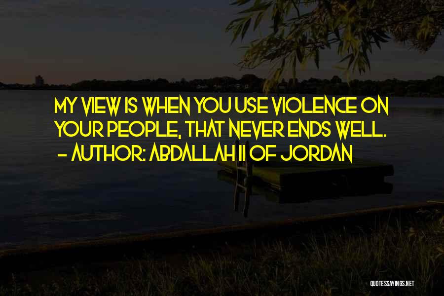 Abdallah II Of Jordan Quotes: My View Is When You Use Violence On Your People, That Never Ends Well.