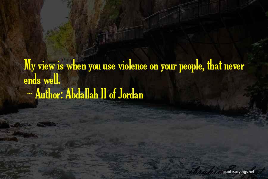 Abdallah II Of Jordan Quotes: My View Is When You Use Violence On Your People, That Never Ends Well.