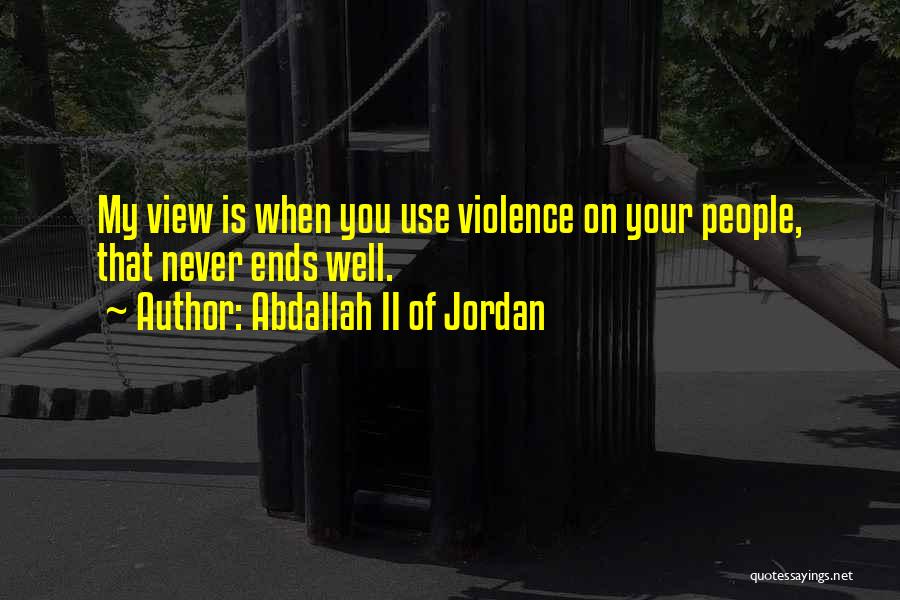 Abdallah II Of Jordan Quotes: My View Is When You Use Violence On Your People, That Never Ends Well.