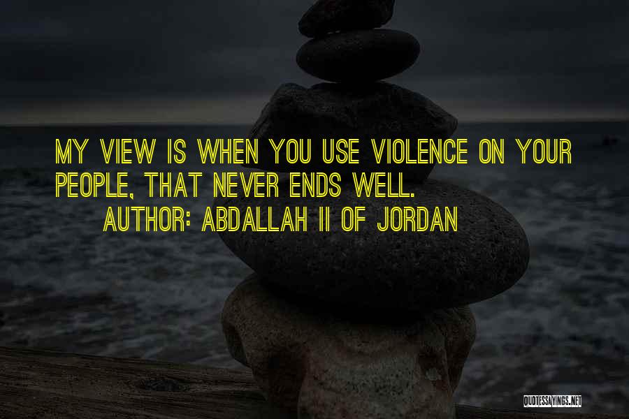 Abdallah II Of Jordan Quotes: My View Is When You Use Violence On Your People, That Never Ends Well.