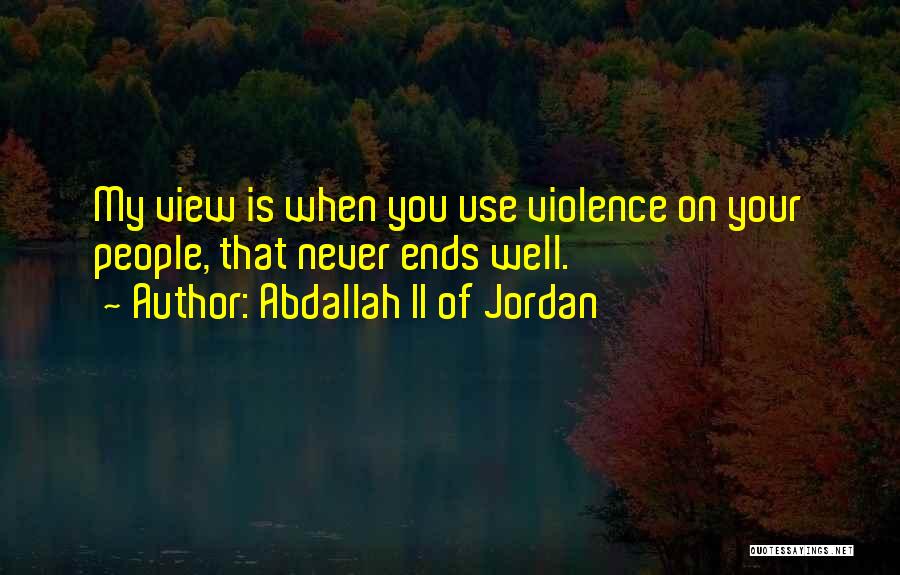 Abdallah II Of Jordan Quotes: My View Is When You Use Violence On Your People, That Never Ends Well.