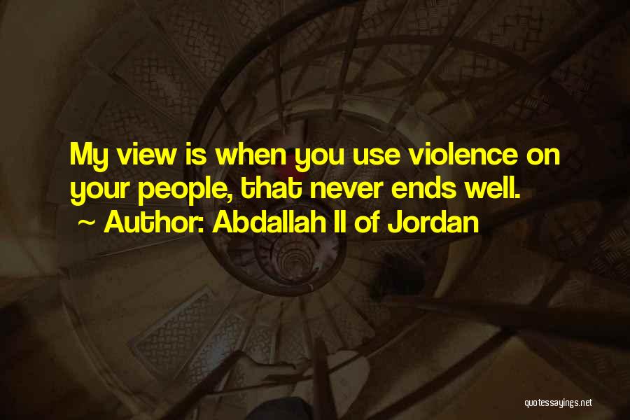 Abdallah II Of Jordan Quotes: My View Is When You Use Violence On Your People, That Never Ends Well.