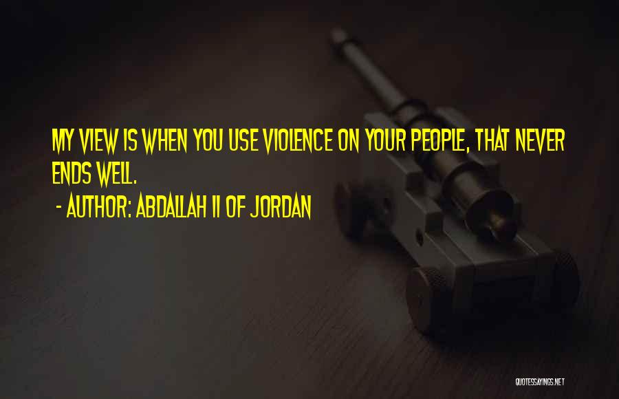 Abdallah II Of Jordan Quotes: My View Is When You Use Violence On Your People, That Never Ends Well.