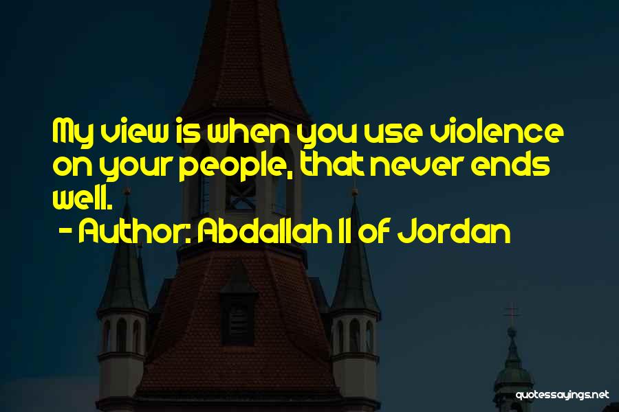 Abdallah II Of Jordan Quotes: My View Is When You Use Violence On Your People, That Never Ends Well.