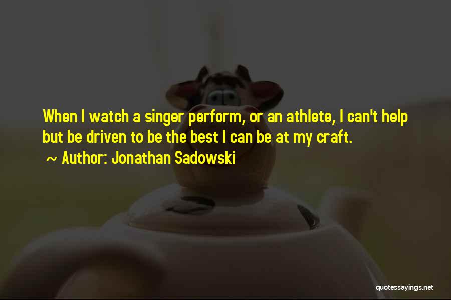 Jonathan Sadowski Quotes: When I Watch A Singer Perform, Or An Athlete, I Can't Help But Be Driven To Be The Best I