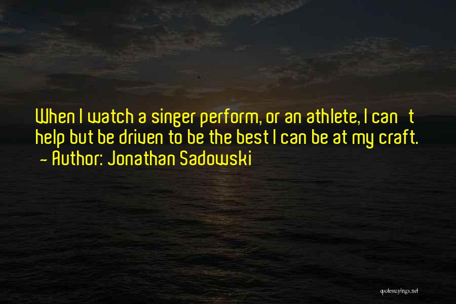 Jonathan Sadowski Quotes: When I Watch A Singer Perform, Or An Athlete, I Can't Help But Be Driven To Be The Best I