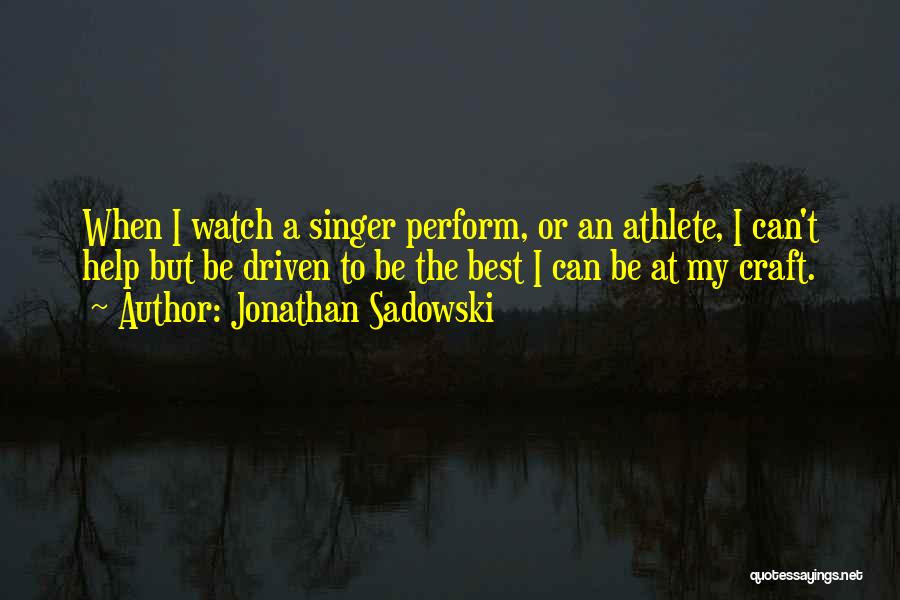 Jonathan Sadowski Quotes: When I Watch A Singer Perform, Or An Athlete, I Can't Help But Be Driven To Be The Best I