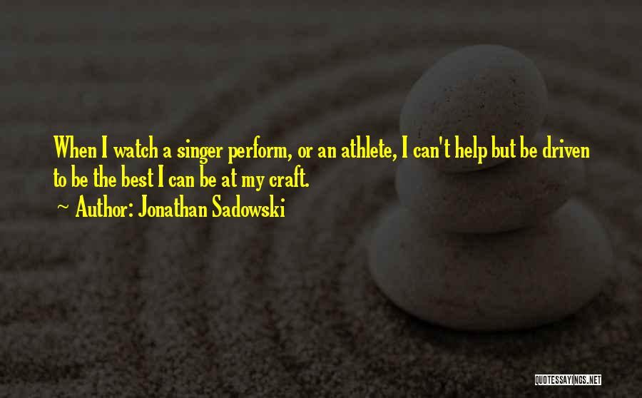 Jonathan Sadowski Quotes: When I Watch A Singer Perform, Or An Athlete, I Can't Help But Be Driven To Be The Best I